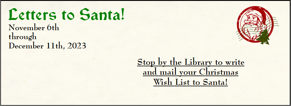 Letters to Santa! November 6th through December 11th, 2023 Stop by the Library to write and mail your Christmas Wish List to Santa!