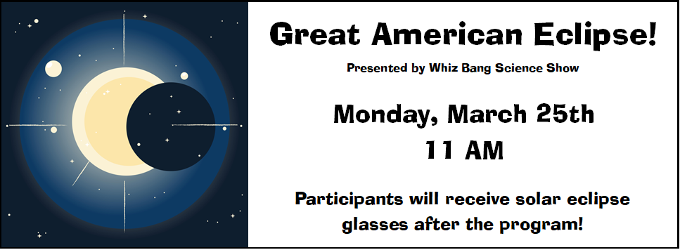 Great American Eclipse! Presented by Whiz Bang Science Show 3/25 at 11 AM participants will receive solar eclipse glasses after the program!