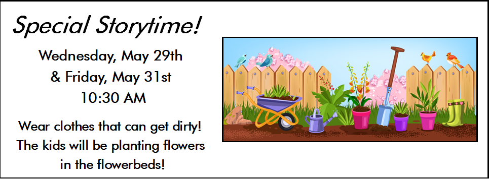 Special Storytime! 5/9 & 5/31 at 10:30 AM wear clothes that can get dirty! the kids will be planting flowers in the flowerbeds!
