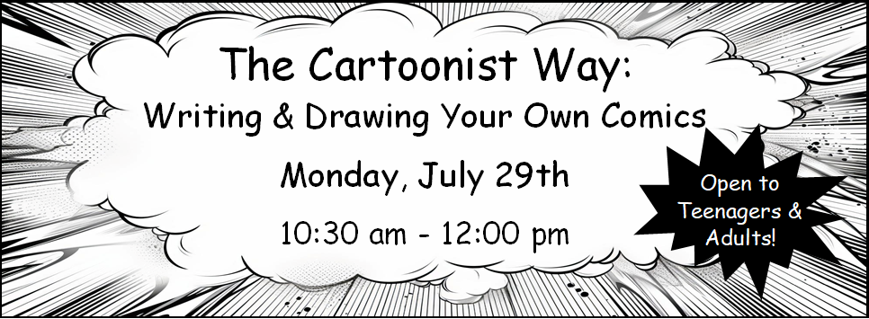 The Cartoonist Way: Writing & Drawing Your Own Comics 7/29 10:30 am - 12 pm open to teenagers & adults