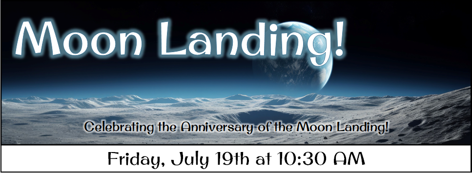 Moon Landing! Celebrating the Anniversary of the Moon Landing! Friday, July 19th at 10:30 AM