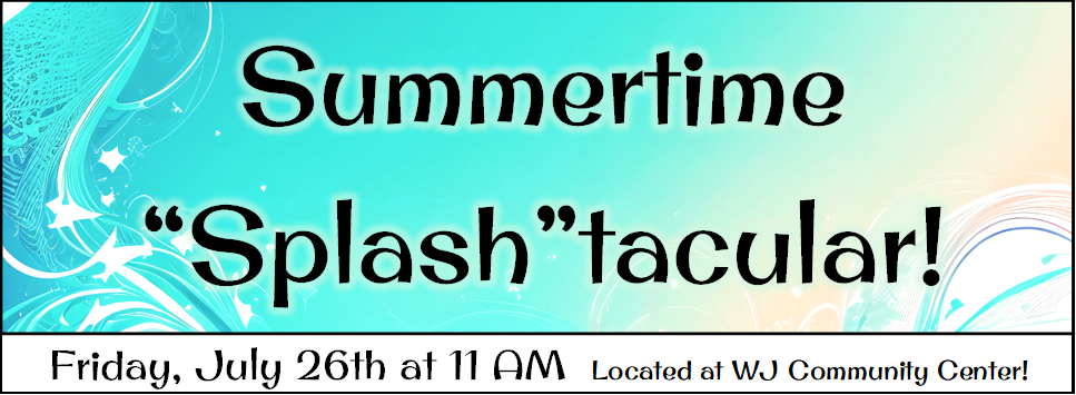 Summertime "Splash"tacular Friday, July 26th at 11 AM Located at WJ Community Center