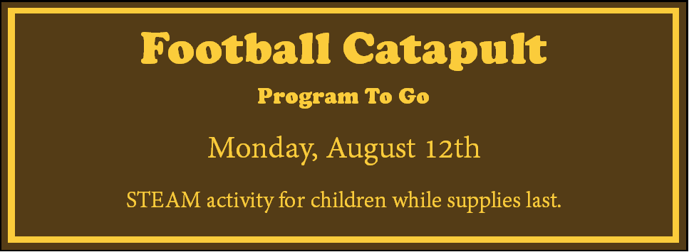 Football Catapult Program to Go Monday, August 12th STEAM activity for children while supplies last. Brown background with gold border